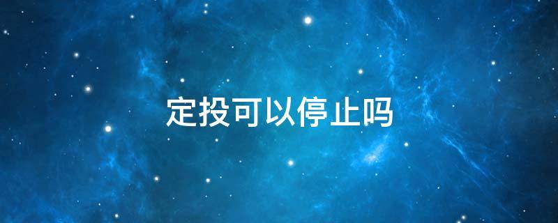 定投可以停止吗 定投后可以停止定投吗