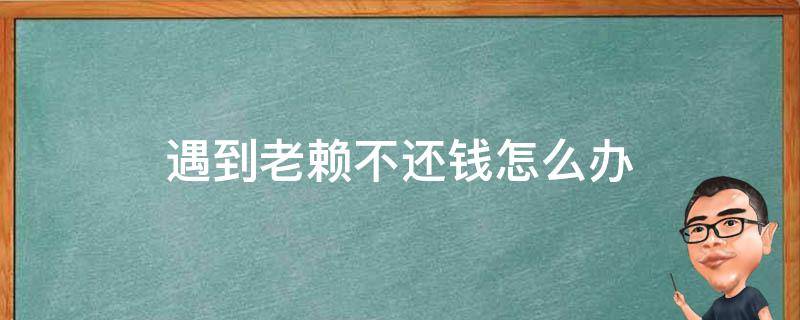 遇到老赖不还钱怎么办（遇到老赖不还钱怎么办?老赖把钱财传给儿子了怎么办）