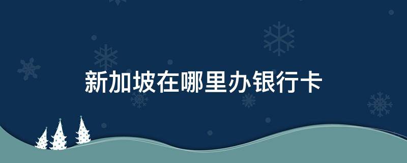 新加坡在哪里办银行卡 怎么在新加坡办银行卡