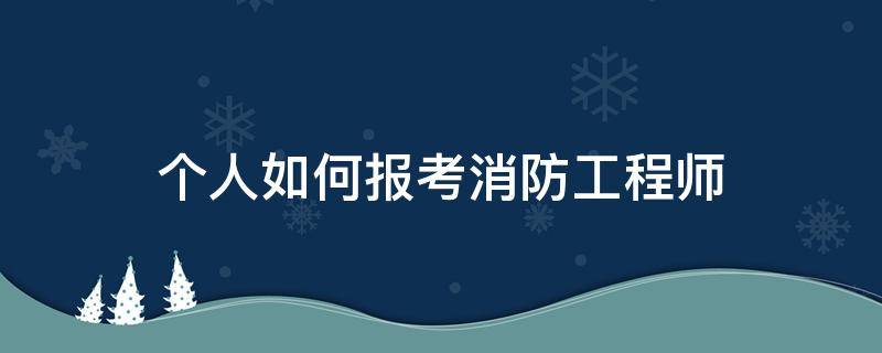 个人如何报考消防工程师 自己消防工程师报名条件