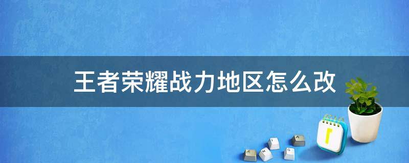 王者荣耀战力地区怎么改 王者荣耀战力地区怎么改不了