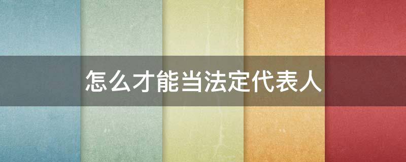 怎么才能当法定代表人 公司可以做法定代表人吗