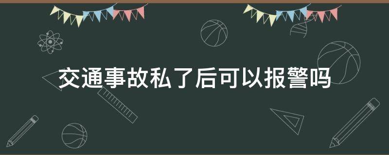 交通事故私了后可以报警吗（交通事故私了还需要报警吗）