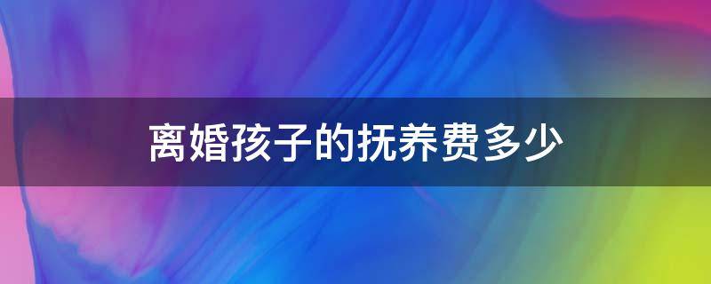 离婚孩子的抚养费多少（离婚抚养孩子费用多少）