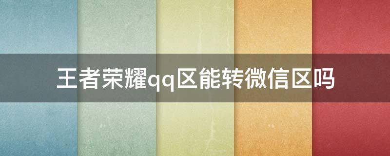 王者荣耀qq区能转微信区吗（王者荣耀QQ区可以转微信区不）