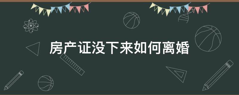 房产证没下来如何离婚 房产证没办下来,离婚房子怎么办