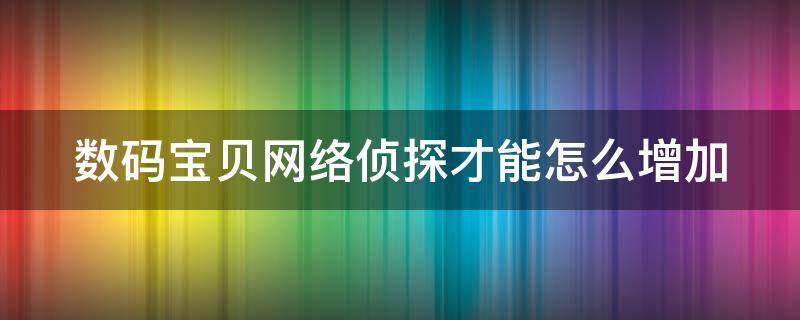 数码宝贝网络侦探才能怎么增加 数码宝贝网络侦探怎么增加队伍上限