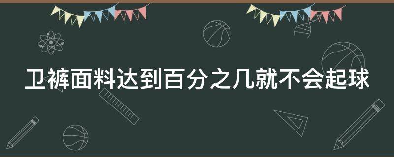 卫裤面料达到百分之几就不会起球 卫裤是什么面料最好