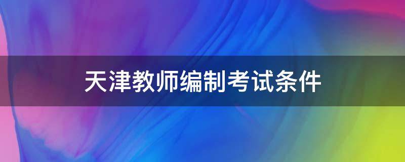 天津教师编制考试条件 天津教师编制考试要求