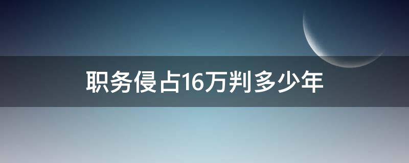 职务侵占16万判多少年 职务侵占16万判多少年2021西藏