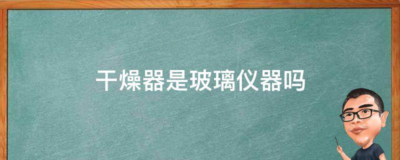 干燥器是玻璃仪器吗（玻璃仪器干燥有几种方法）