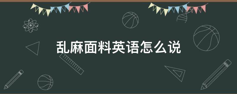 乱麻面料英语怎么说 棉麻面料英语