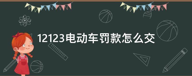 12123电动车罚款怎么交（交管12123电动车罚款怎么交）