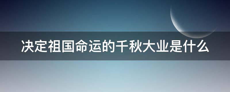 决定祖国命运的千秋大业是什么 决定祖国命运的千秋大业是什么