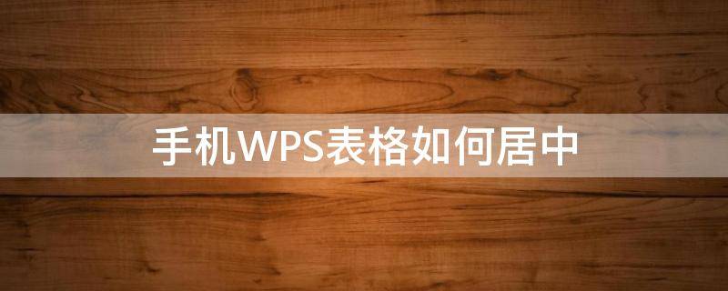 手机WPS表格如何居中 手机wps表格如何居中对齐文字