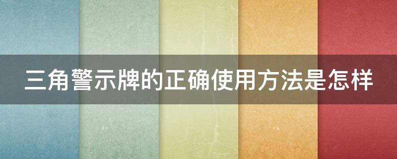 三角警示牌的正确使用方法是怎样 三角警示牌的正确使用方法是怎样制作的