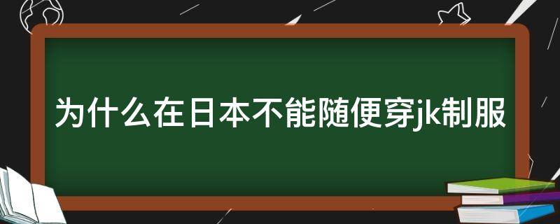 为什么在日本不能随便穿jk制服 为什么在日本不能穿旗袍