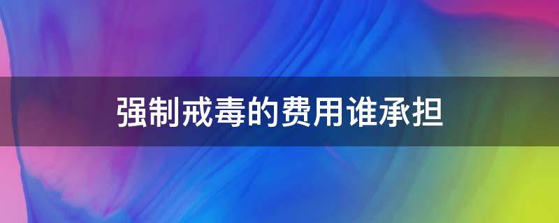 强制戒毒的费用谁承担 强制戒毒戒毒所要收取费用吗