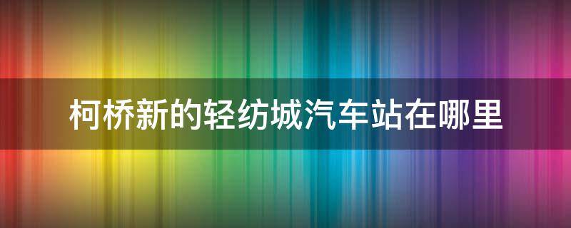 柯桥新的轻纺城汽车站在哪里 绍兴北站至柯桥轻纺城多远