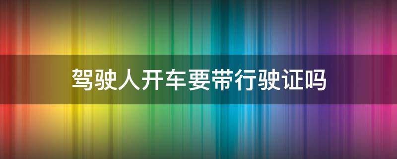 驾驶人开车要带行驶证吗 开车要带上驾驶证和行驶证吗