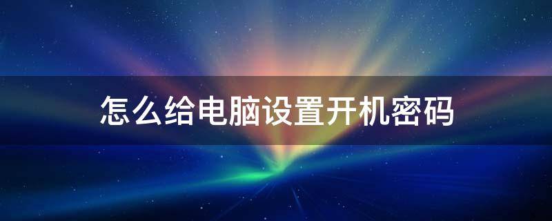 怎么给电脑设置开机密码（win7怎么给电脑设置开机密码）