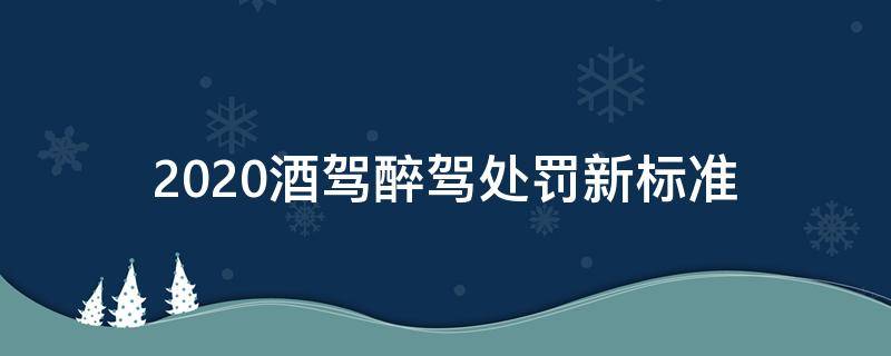 2020酒驾醉驾处罚新标准 2020酒驾醉驾处罚新标准图