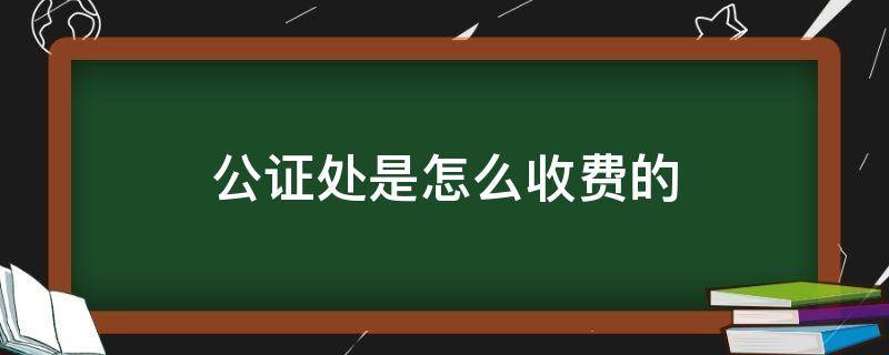 公证处是怎么收费的（公证处公证是怎么收费的）