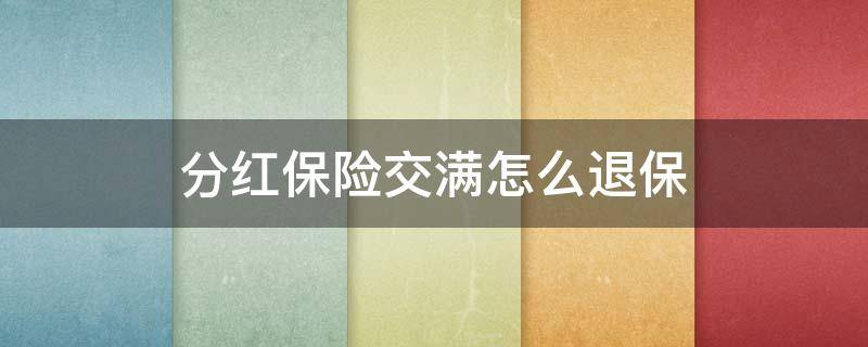 分红保险交满怎么退保 分红型的保险金交满后可以退保吗