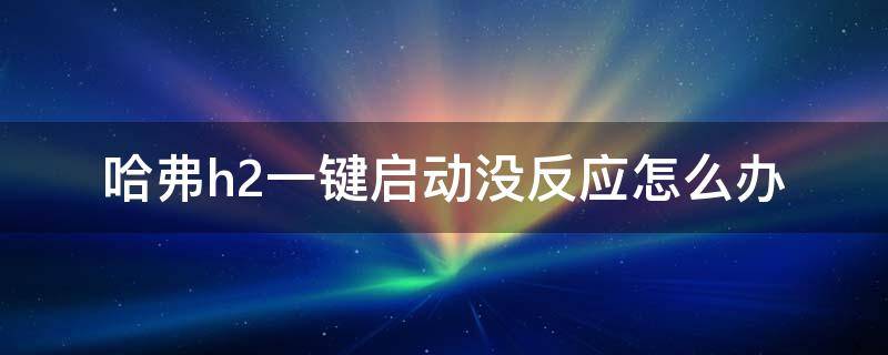 哈弗h2一键启动没反应怎么办 哈弗h2启动不了怎么办