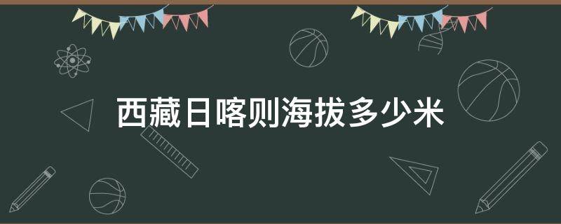 西藏日喀则海拔多少米（西藏日喀则海拔多少米高）