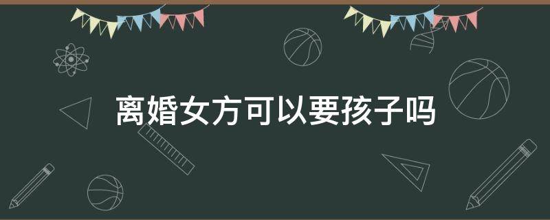 离婚女方可以要孩子吗 离婚女方一般会要孩子吗