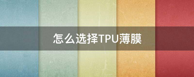 怎么选择TPU薄膜 Tpu薄膜