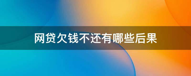 网贷欠钱不还有哪些后果 欠网贷不还后果严重吗