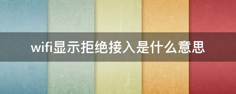 wifi显示拒绝接入是什么意思（wifi显示拒绝接入是什么意思要怎么弄才会好）