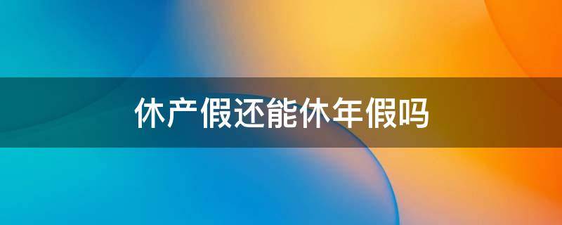 休产假还能休年假吗 休产假年休假还能休吗