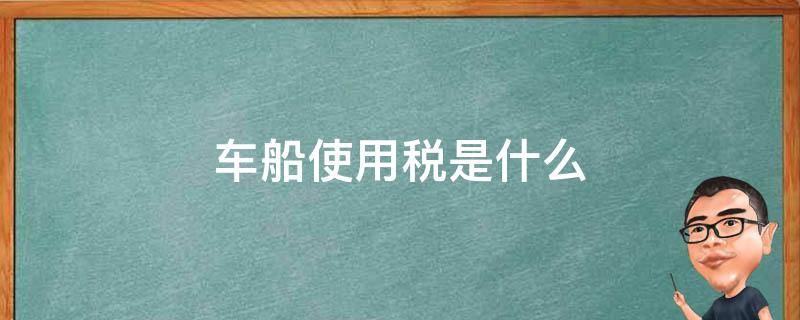 车船使用税是什么（车船使用税是什么意思?）