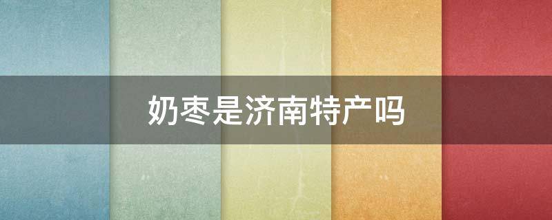 奶枣是济南特产吗 山东特产奶枣