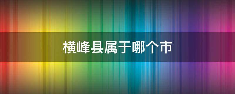 横峰县属于哪个市（横峰县属于哪个市?）