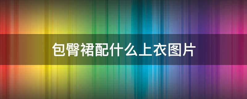 包臀裙配什么上衣图片 包臀半身裙搭配什么上衣图片