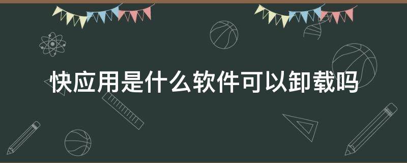 快应用是什么软件可以卸载吗（快应用是什么东西?卸载可以吗）