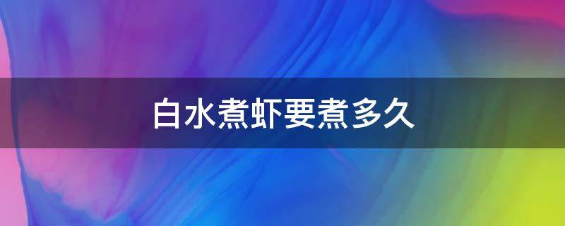 白水煮虾要煮多久（水煮白虾煮多长时间）