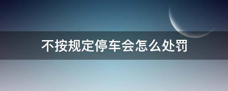 不按规定停车会怎么处罚 不按规定停车有什么处罚