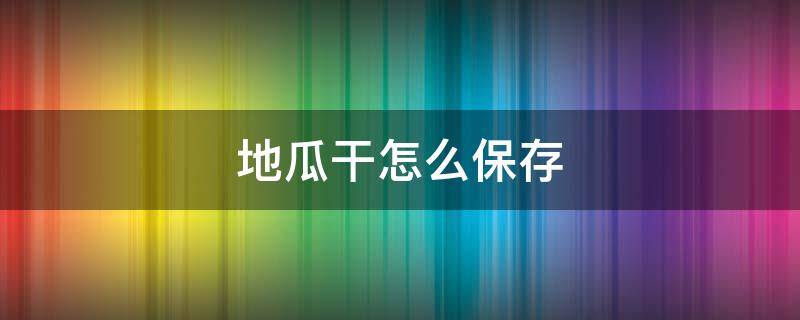 地瓜干怎么保存 地瓜干怎么保存?