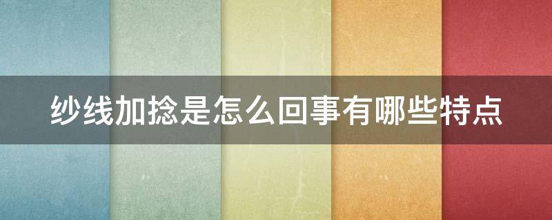 纱线加捻是怎么回事有哪些特点 纱线加捻对织物的影响