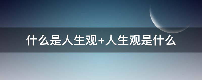 什么是人生观 什么是人生观价值观世界观三者有什么联系