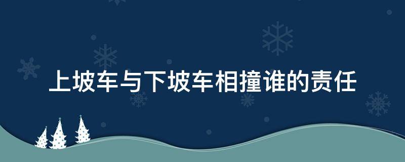 上坡车与下坡车相撞谁的责任（上坡车与下坡车相撞谁的责任且上坡车不打喇叭）