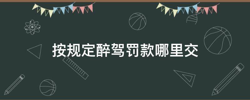 按规定醉驾罚款哪里交 醉驾法院要罚款要到哪里交