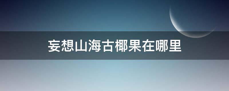 妄想山海古椰果在哪里 妄想山海古椰果在哪里呢