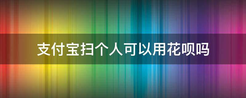 支付宝扫个人可以用花呗吗（支付宝个人扫个人可以用花呗吗?）