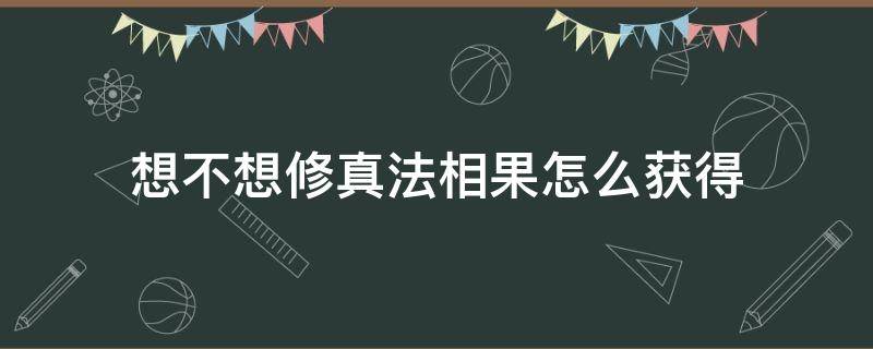 想不想修真法相果怎么获得（想不想修真法相果）